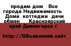 продам дом - Все города Недвижимость » Дома, коттеджи, дачи обмен   . Красноярский край,Дивногорск г.